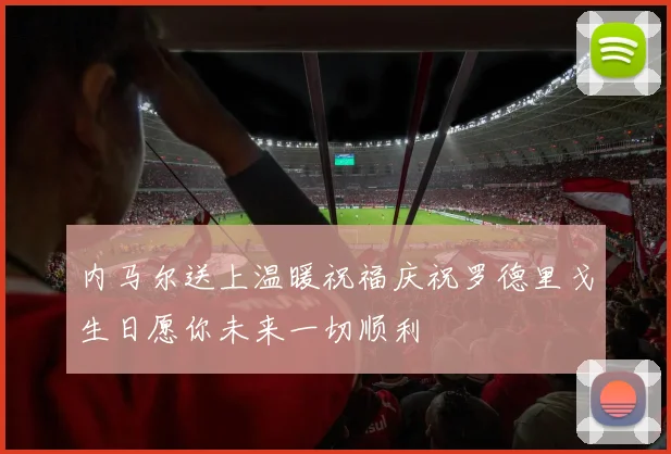 内马尔送上温暖祝福庆祝罗德里戈生日愿你未来一切顺利