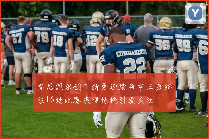 克尼佩尔创下新秀连续命中三分纪录16场比赛表现惊艳引发关注