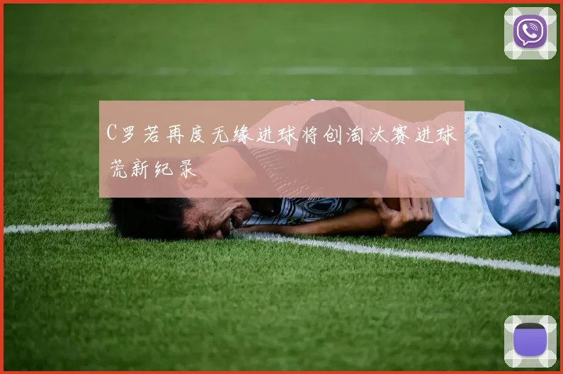 C罗若再度无缘进球将创淘汰赛进球荒新纪录