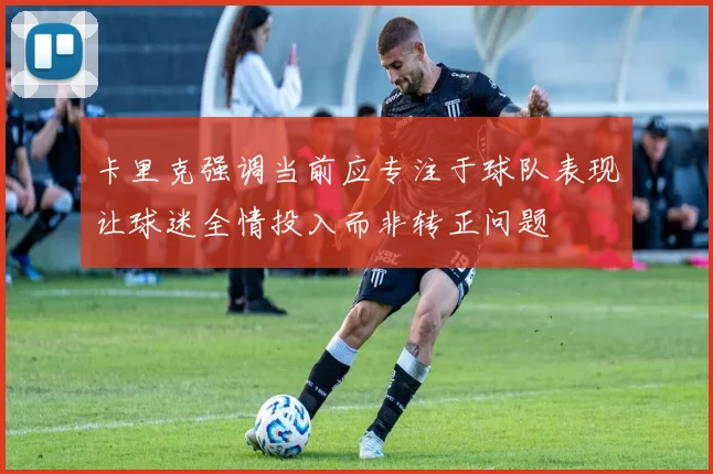 卡里克强调当前应专注于球队表现让球迷全情投入而非转正问题
