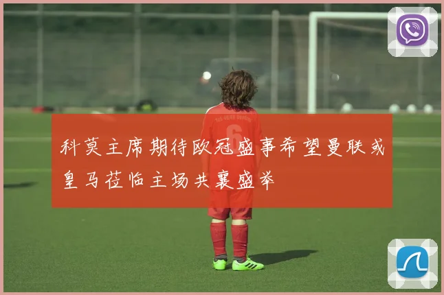 科莫主席期待欧冠盛事希望曼联或皇马莅临主场共襄盛举