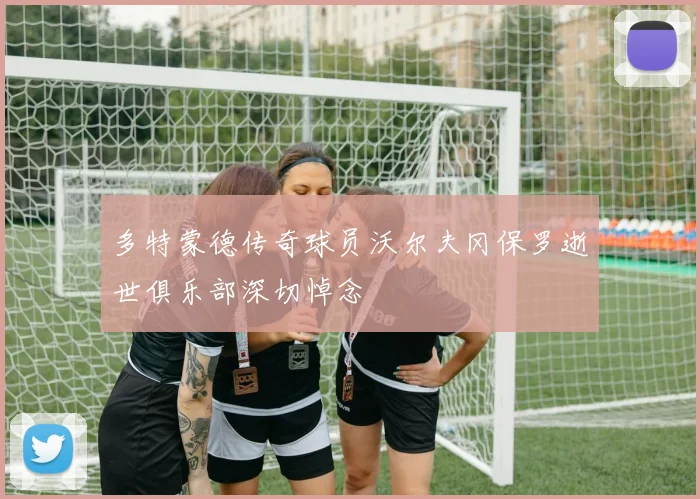 多特蒙德传奇球员沃尔夫冈保罗逝世俱乐部深切悼念