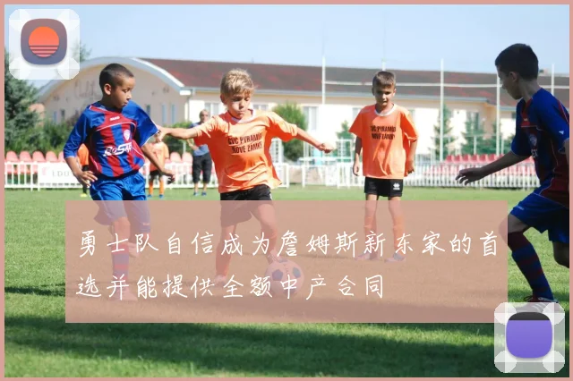 勇士队自信成为詹姆斯新东家的首选并能提供全额中产合同