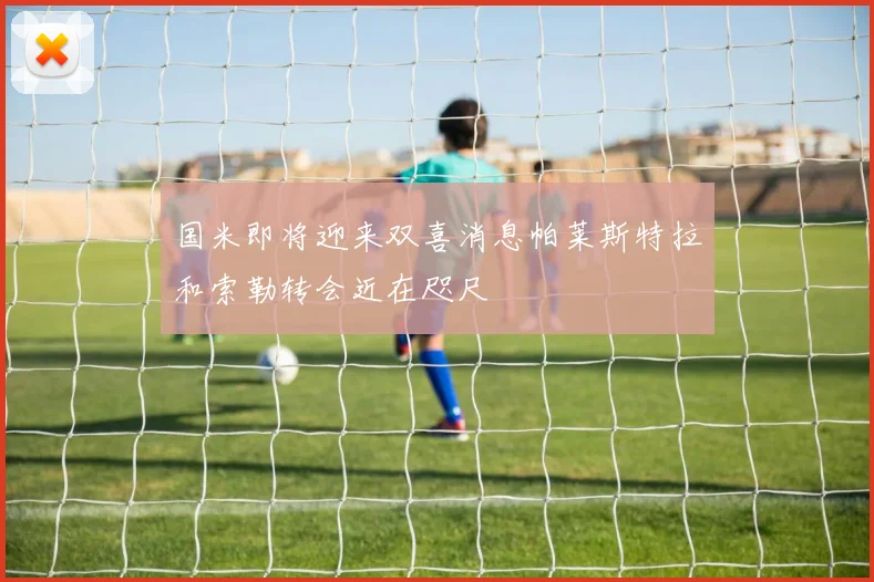 国米即将迎来双喜消息帕莱斯特拉和索勒转会近在咫尺