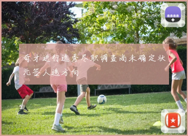 奇才进行选秀尽职调查尚未确定状元签人选方向