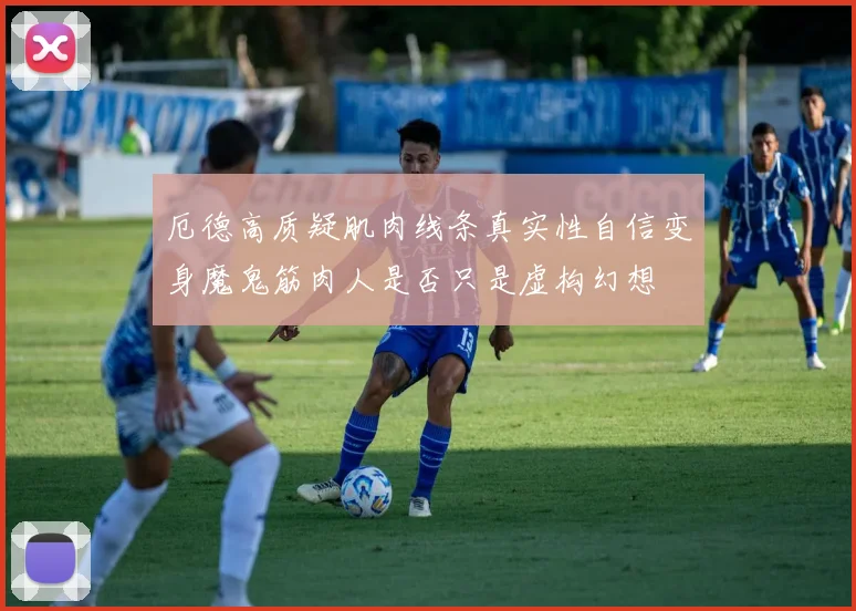 厄德高质疑肌肉线条真实性自信变身魔鬼筋肉人是否只是虚构幻想