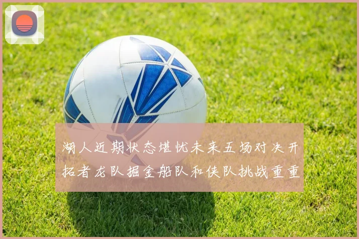 湖人近期状态堪忧未来五场对决开拓者龙队掘金船队和侠队挑战重重