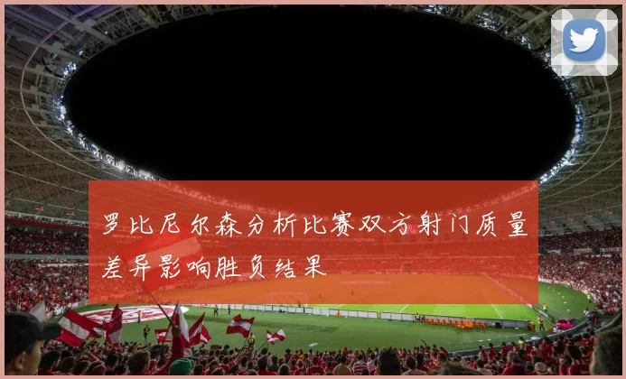 罗比尼尔森分析比赛双方射门质量差异影响胜负结果