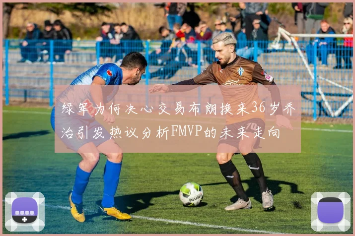 绿军为何决心交易布朗换来36岁乔治引发热议分析FMVP的未来走向