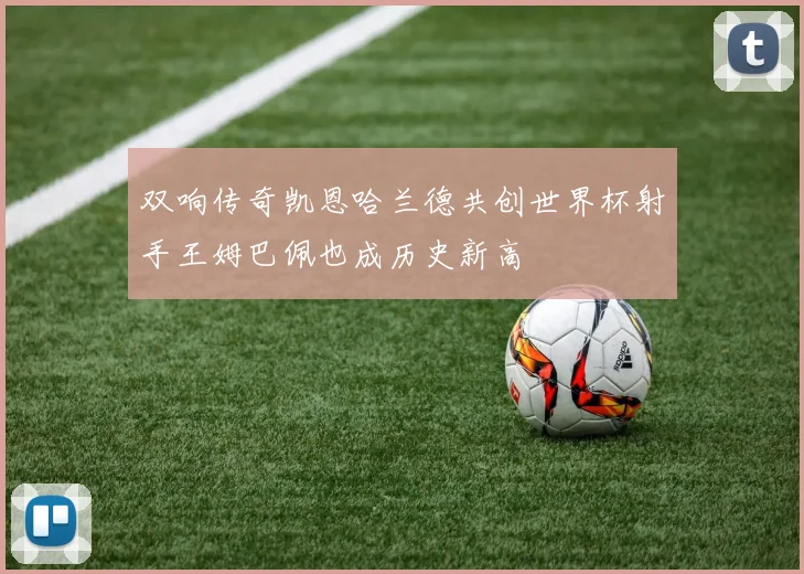 双响传奇凯恩哈兰德共创世界杯射手王姆巴佩也成历史新高