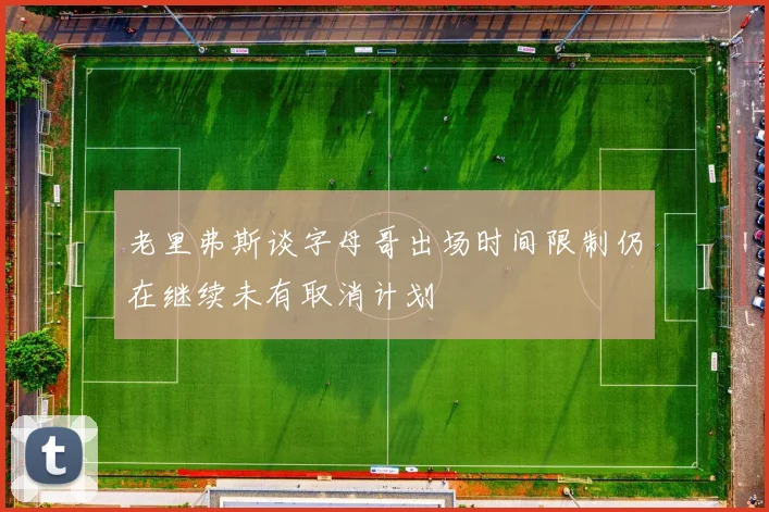 老里弗斯谈字母哥出场时间限制仍在继续未有取消计划