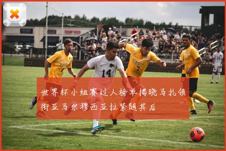 世界杯小组赛过人榜单揭晓马扎领衔亚马尔穆西亚拉紧随其后