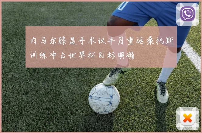 内马尔膝盖手术仅半月重返桑托斯训练冲击世界杯目标明确