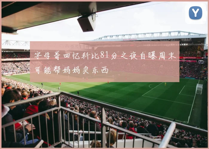 字母哥回忆科比81分之夜自曝周末可能帮妈妈卖东西