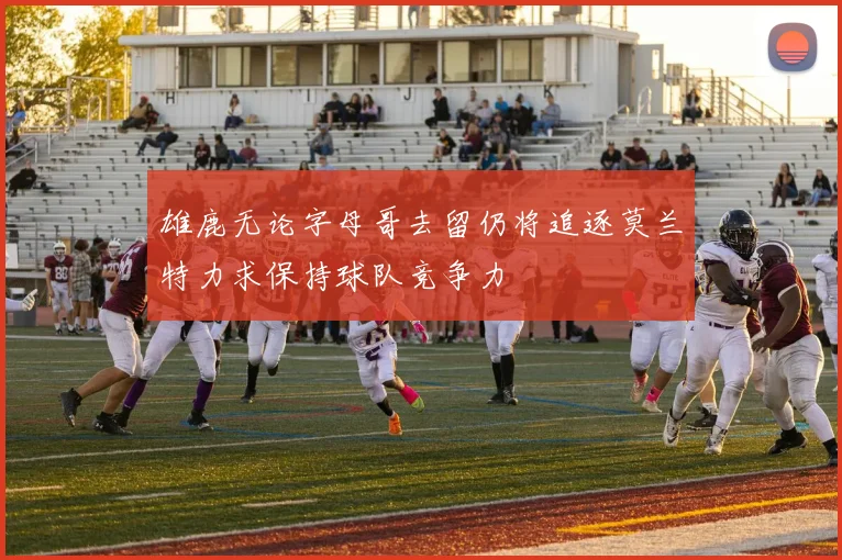 雄鹿无论字母哥去留仍将追逐莫兰特力求保持球队竞争力